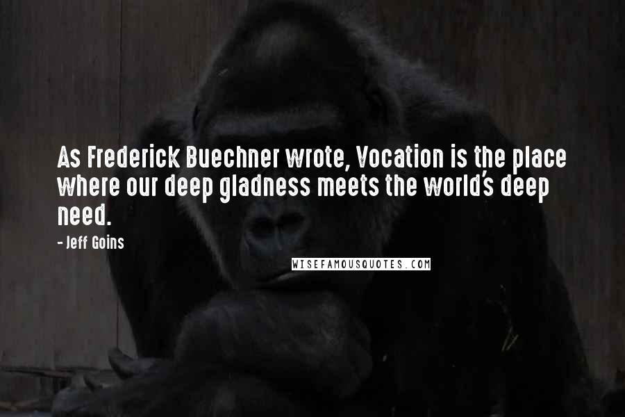 Jeff Goins Quotes: As Frederick Buechner wrote, Vocation is the place where our deep gladness meets the world's deep need.