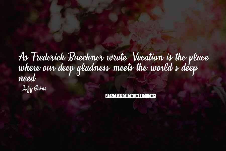 Jeff Goins Quotes: As Frederick Buechner wrote, Vocation is the place where our deep gladness meets the world's deep need.