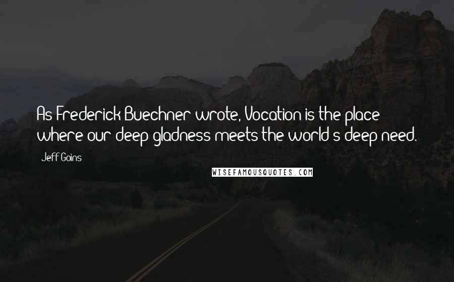 Jeff Goins Quotes: As Frederick Buechner wrote, Vocation is the place where our deep gladness meets the world's deep need.