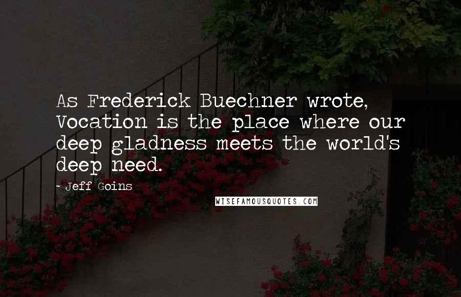 Jeff Goins Quotes: As Frederick Buechner wrote, Vocation is the place where our deep gladness meets the world's deep need.