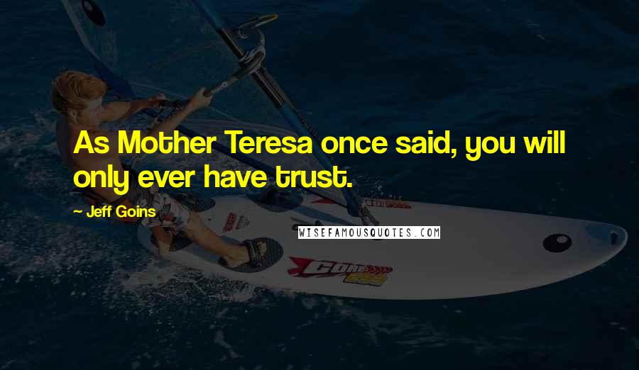 Jeff Goins Quotes: As Mother Teresa once said, you will only ever have trust.