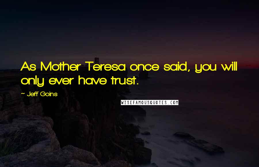 Jeff Goins Quotes: As Mother Teresa once said, you will only ever have trust.