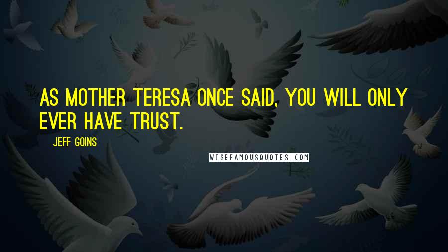 Jeff Goins Quotes: As Mother Teresa once said, you will only ever have trust.