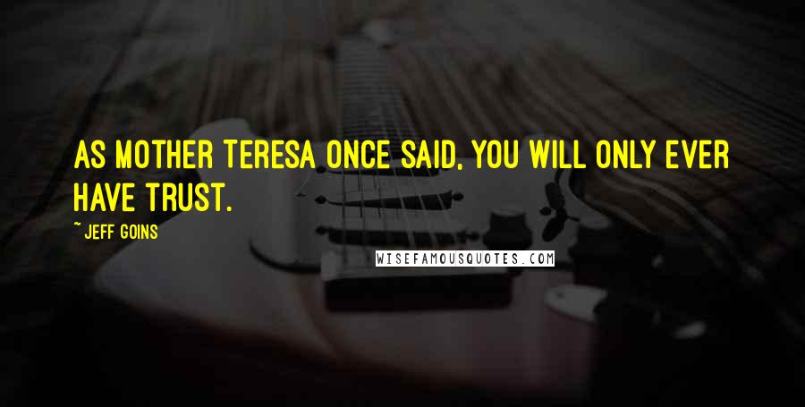 Jeff Goins Quotes: As Mother Teresa once said, you will only ever have trust.