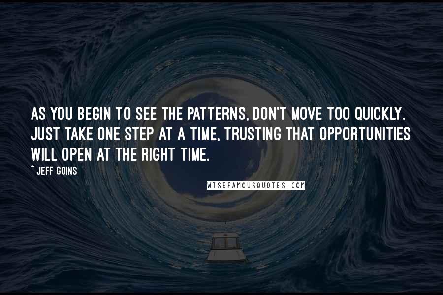 Jeff Goins Quotes: As you begin to see the patterns, don't move too quickly. Just take one step at a time, trusting that opportunities will open at the right time.