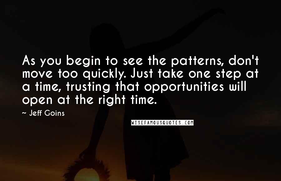 Jeff Goins Quotes: As you begin to see the patterns, don't move too quickly. Just take one step at a time, trusting that opportunities will open at the right time.
