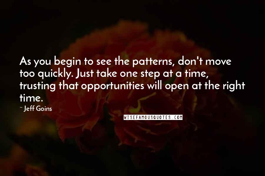 Jeff Goins Quotes: As you begin to see the patterns, don't move too quickly. Just take one step at a time, trusting that opportunities will open at the right time.