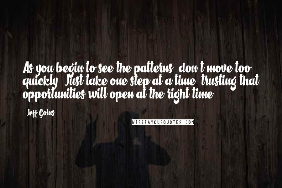 Jeff Goins Quotes: As you begin to see the patterns, don't move too quickly. Just take one step at a time, trusting that opportunities will open at the right time.