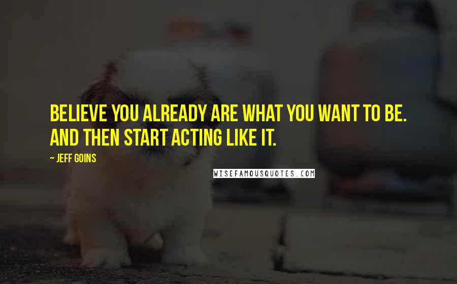 Jeff Goins Quotes: Believe you already are what you want to be. And then start acting like it.