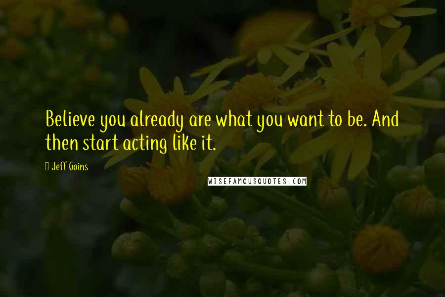 Jeff Goins Quotes: Believe you already are what you want to be. And then start acting like it.