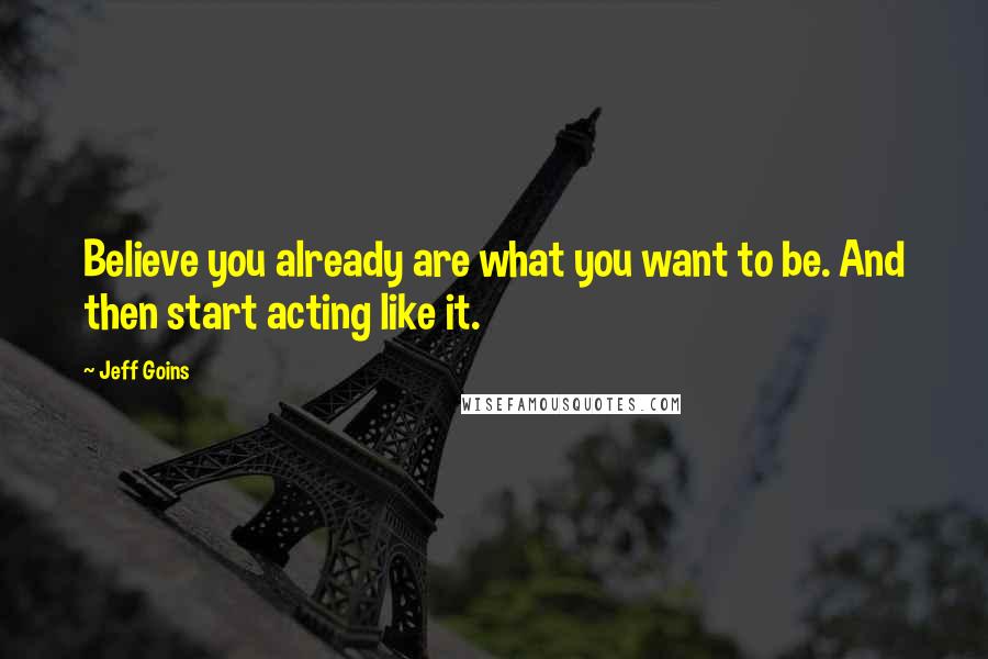 Jeff Goins Quotes: Believe you already are what you want to be. And then start acting like it.