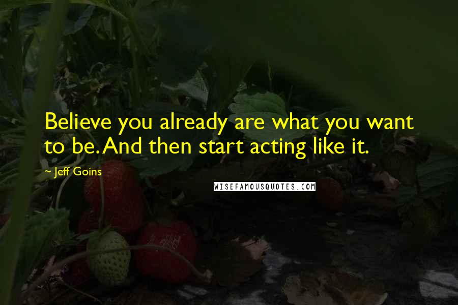 Jeff Goins Quotes: Believe you already are what you want to be. And then start acting like it.