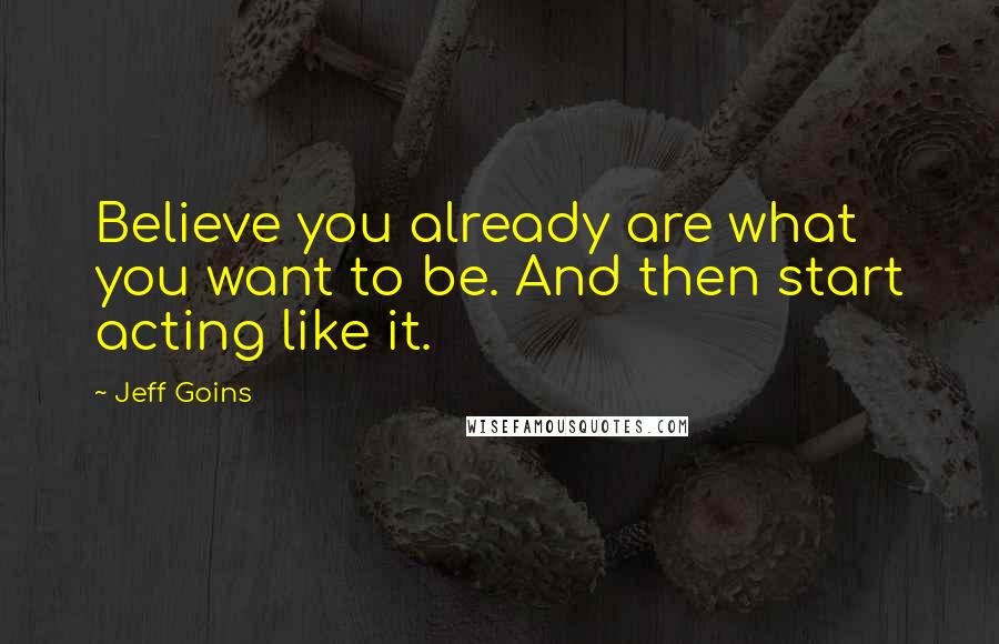 Jeff Goins Quotes: Believe you already are what you want to be. And then start acting like it.