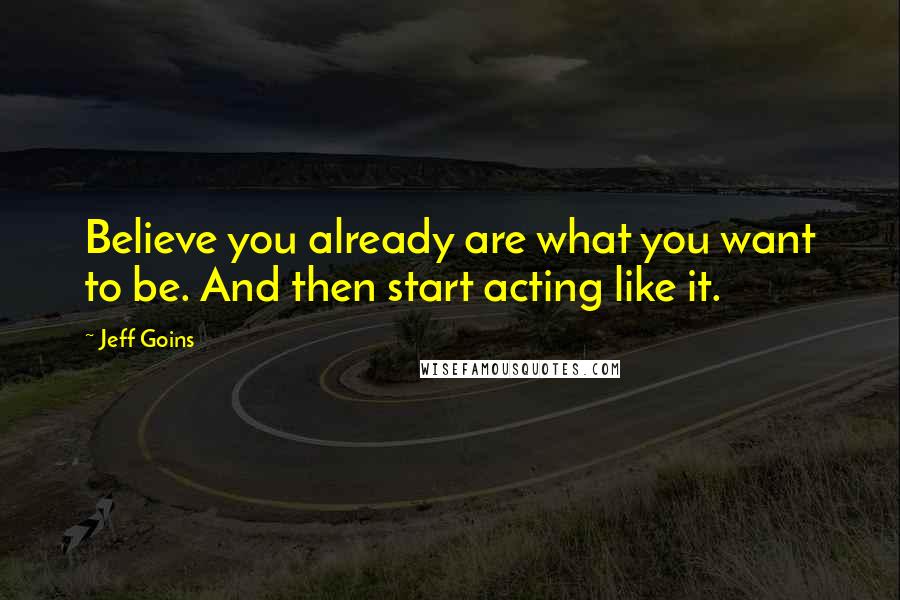 Jeff Goins Quotes: Believe you already are what you want to be. And then start acting like it.