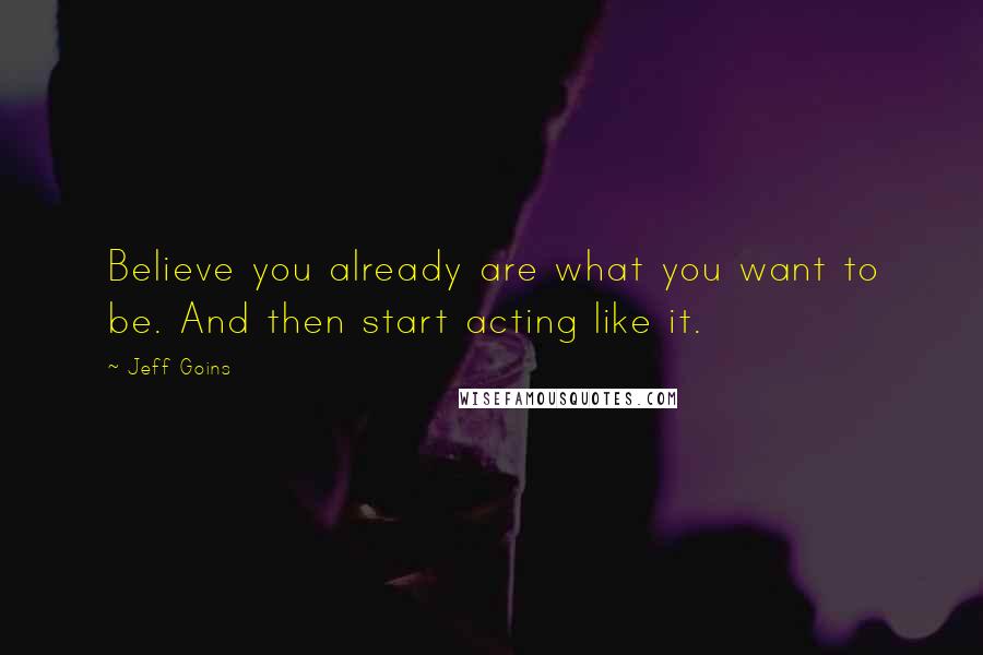 Jeff Goins Quotes: Believe you already are what you want to be. And then start acting like it.