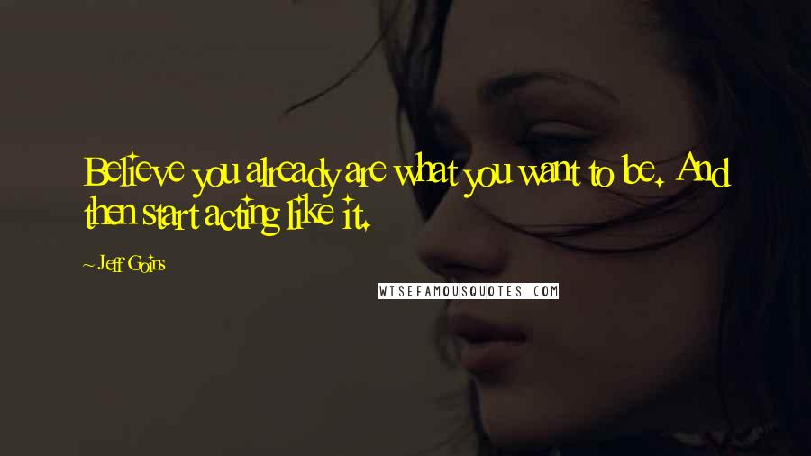 Jeff Goins Quotes: Believe you already are what you want to be. And then start acting like it.