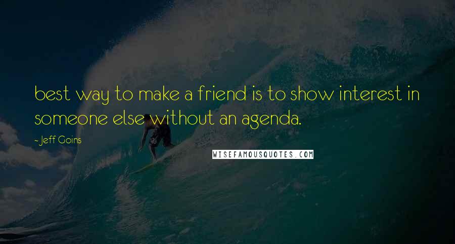 Jeff Goins Quotes: best way to make a friend is to show interest in someone else without an agenda.