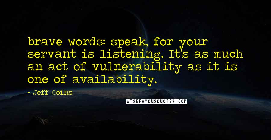 Jeff Goins Quotes: brave words: speak, for your servant is listening. It's as much an act of vulnerability as it is one of availability.