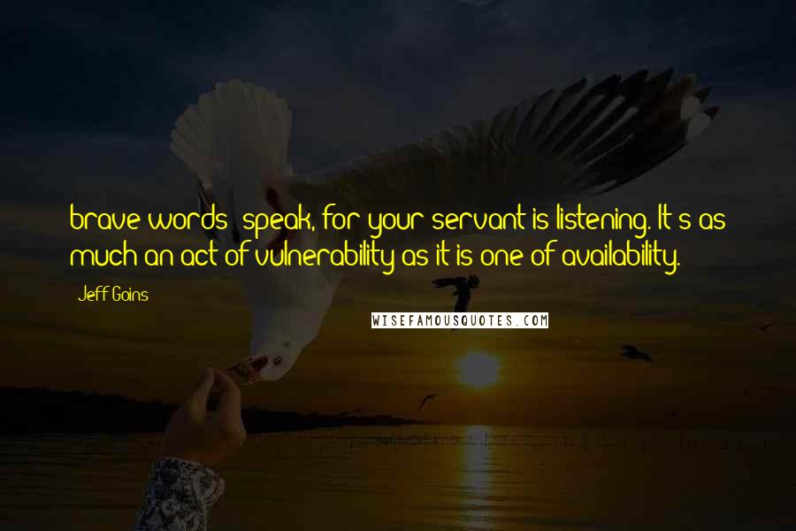 Jeff Goins Quotes: brave words: speak, for your servant is listening. It's as much an act of vulnerability as it is one of availability.