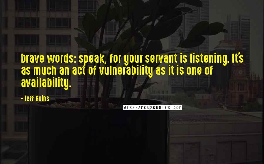 Jeff Goins Quotes: brave words: speak, for your servant is listening. It's as much an act of vulnerability as it is one of availability.