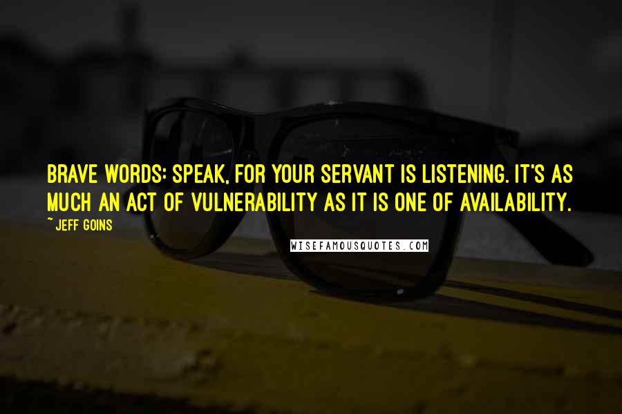 Jeff Goins Quotes: brave words: speak, for your servant is listening. It's as much an act of vulnerability as it is one of availability.