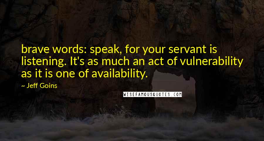 Jeff Goins Quotes: brave words: speak, for your servant is listening. It's as much an act of vulnerability as it is one of availability.