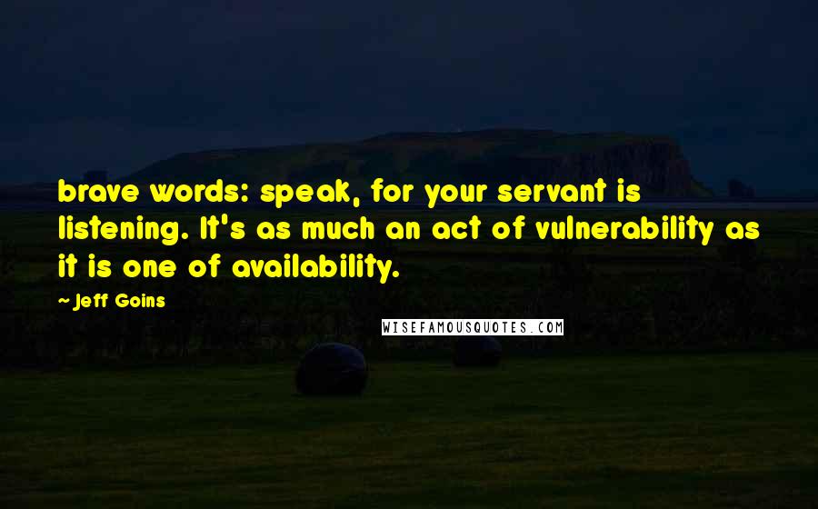 Jeff Goins Quotes: brave words: speak, for your servant is listening. It's as much an act of vulnerability as it is one of availability.