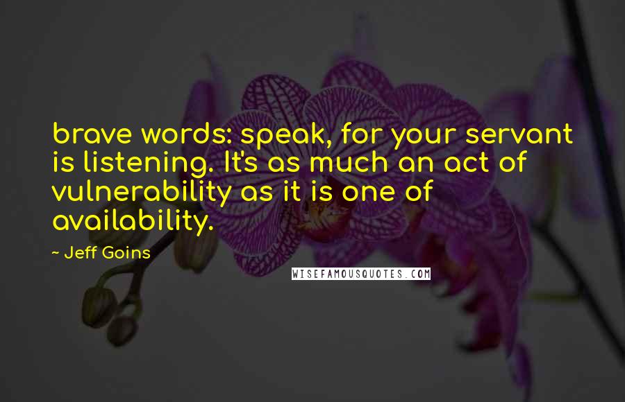 Jeff Goins Quotes: brave words: speak, for your servant is listening. It's as much an act of vulnerability as it is one of availability.