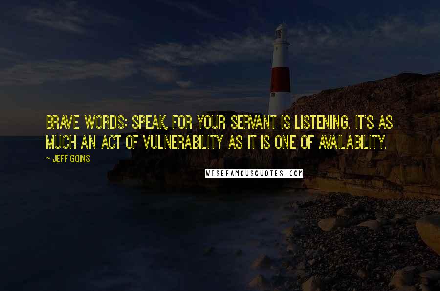 Jeff Goins Quotes: brave words: speak, for your servant is listening. It's as much an act of vulnerability as it is one of availability.