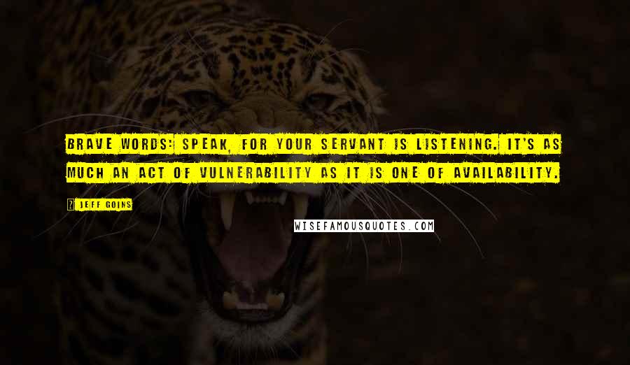 Jeff Goins Quotes: brave words: speak, for your servant is listening. It's as much an act of vulnerability as it is one of availability.