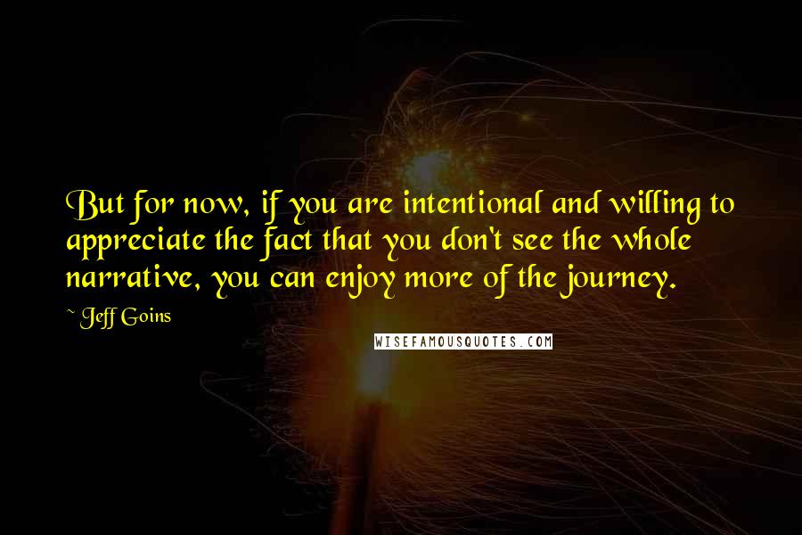 Jeff Goins Quotes: But for now, if you are intentional and willing to appreciate the fact that you don't see the whole narrative, you can enjoy more of the journey.