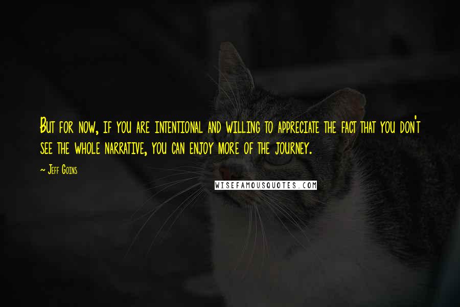 Jeff Goins Quotes: But for now, if you are intentional and willing to appreciate the fact that you don't see the whole narrative, you can enjoy more of the journey.