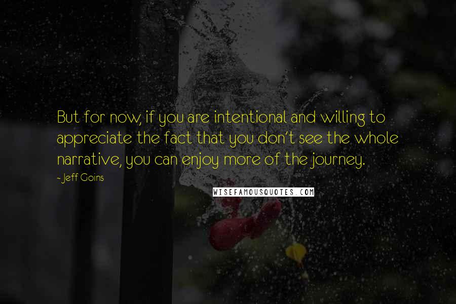 Jeff Goins Quotes: But for now, if you are intentional and willing to appreciate the fact that you don't see the whole narrative, you can enjoy more of the journey.