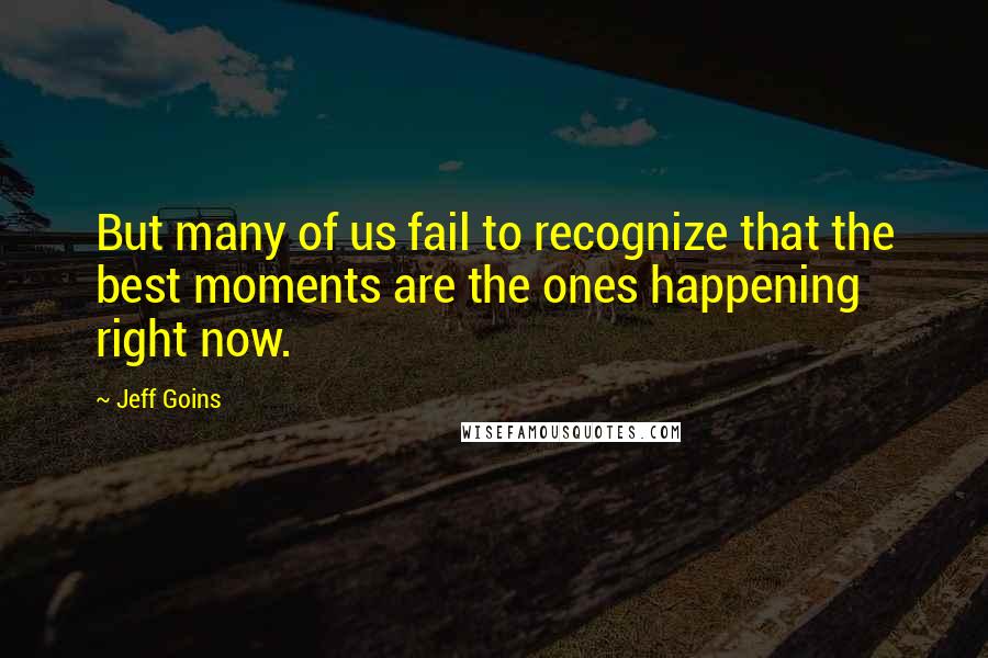 Jeff Goins Quotes: But many of us fail to recognize that the best moments are the ones happening right now.