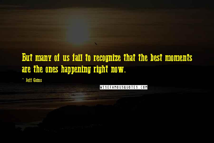 Jeff Goins Quotes: But many of us fail to recognize that the best moments are the ones happening right now.