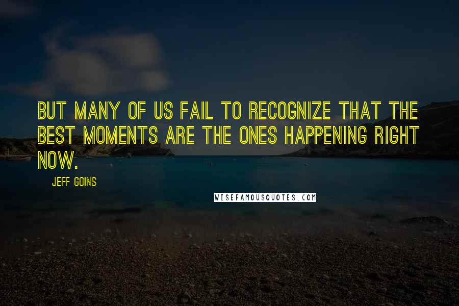 Jeff Goins Quotes: But many of us fail to recognize that the best moments are the ones happening right now.