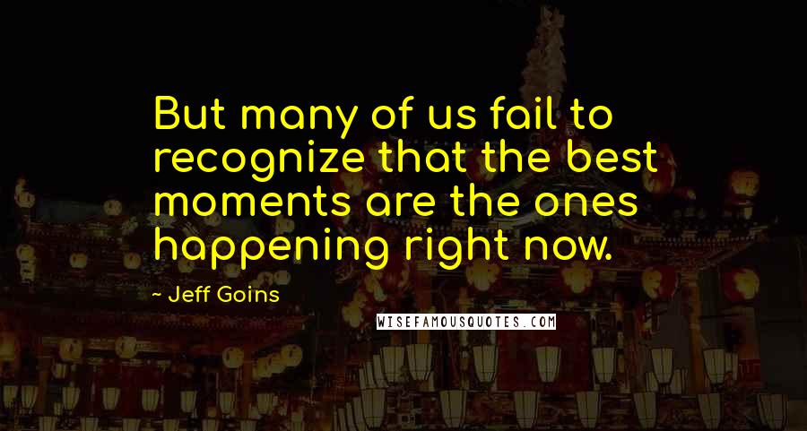 Jeff Goins Quotes: But many of us fail to recognize that the best moments are the ones happening right now.