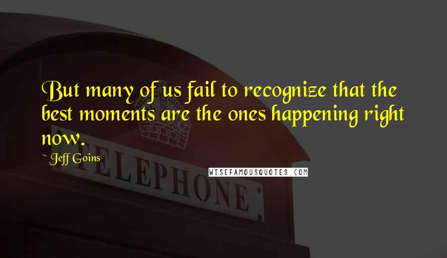 Jeff Goins Quotes: But many of us fail to recognize that the best moments are the ones happening right now.