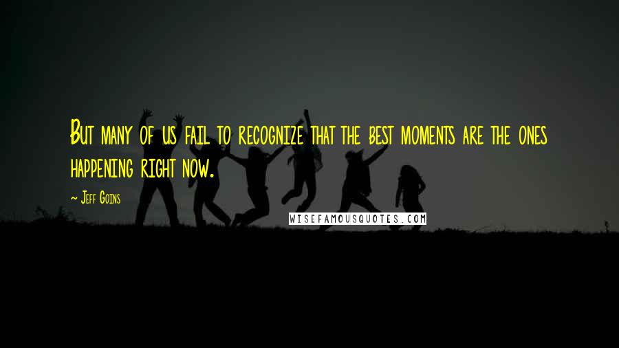 Jeff Goins Quotes: But many of us fail to recognize that the best moments are the ones happening right now.