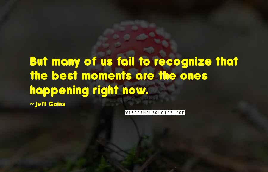 Jeff Goins Quotes: But many of us fail to recognize that the best moments are the ones happening right now.