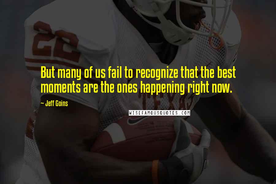 Jeff Goins Quotes: But many of us fail to recognize that the best moments are the ones happening right now.