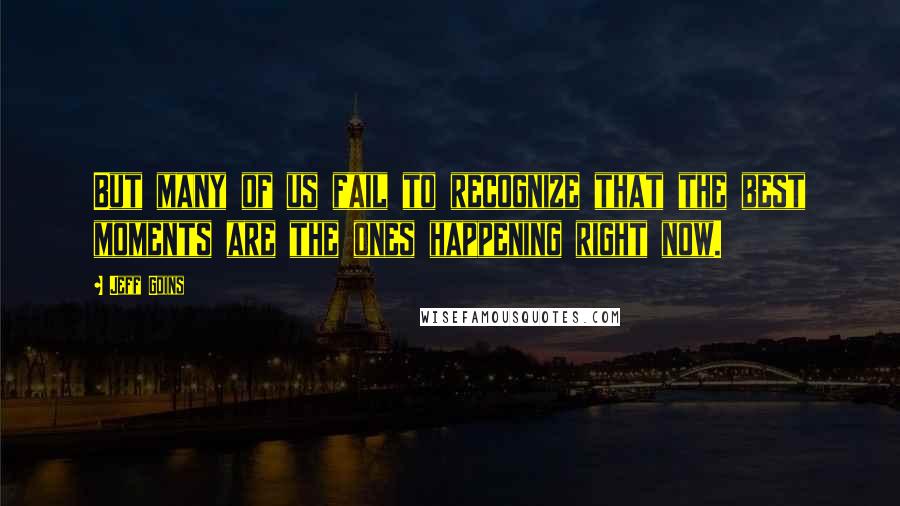 Jeff Goins Quotes: But many of us fail to recognize that the best moments are the ones happening right now.