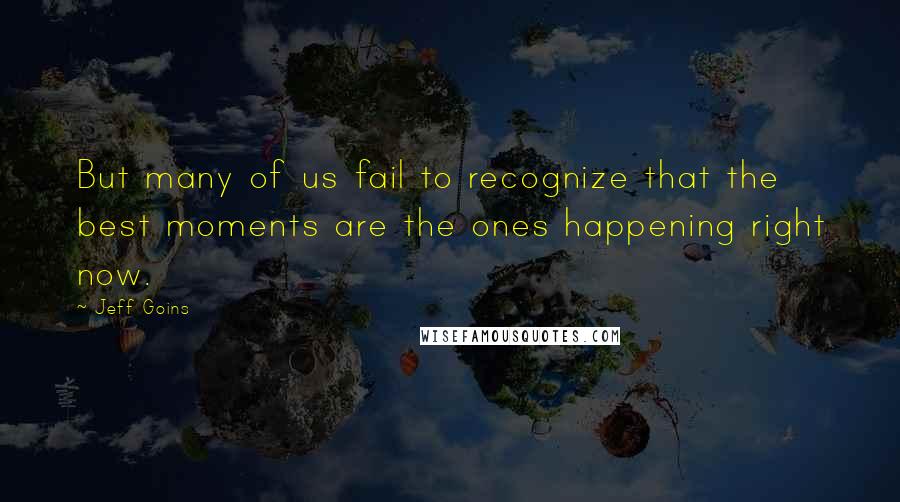 Jeff Goins Quotes: But many of us fail to recognize that the best moments are the ones happening right now.