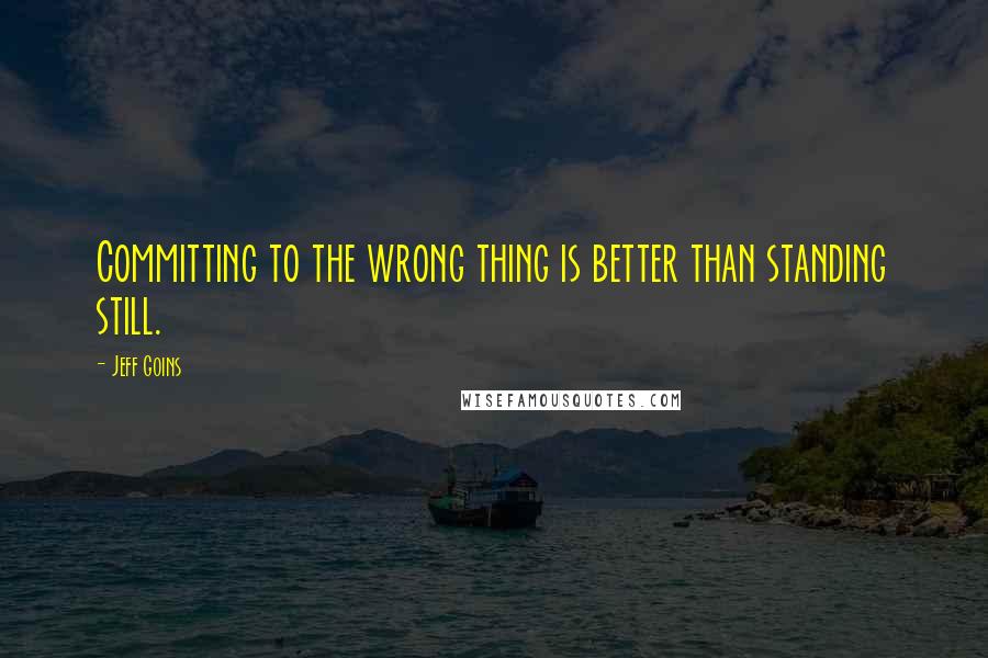 Jeff Goins Quotes: Committing to the wrong thing is better than standing still.