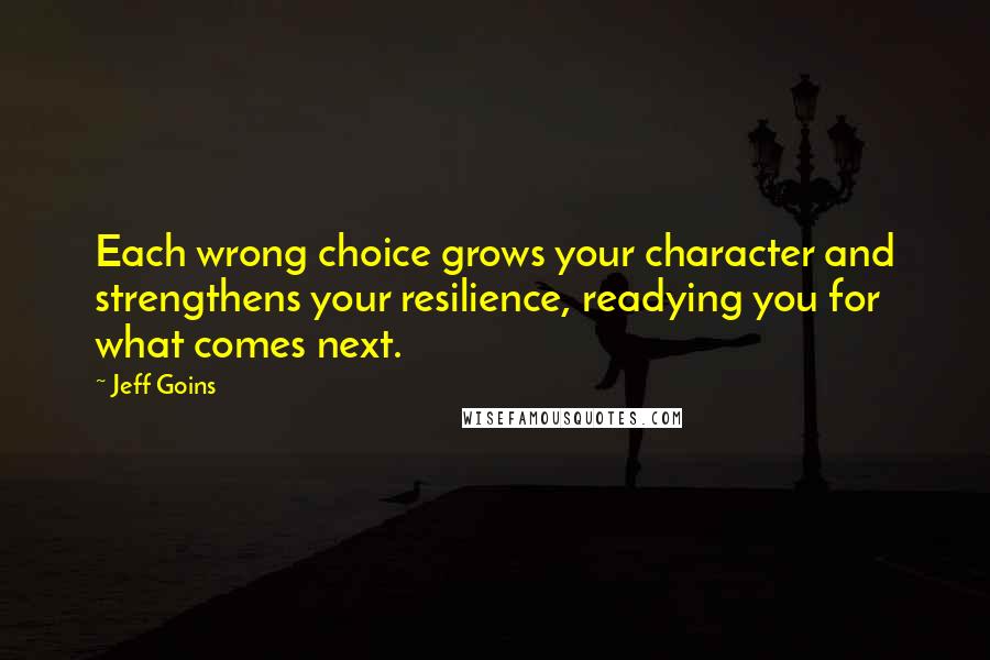 Jeff Goins Quotes: Each wrong choice grows your character and strengthens your resilience, readying you for what comes next.