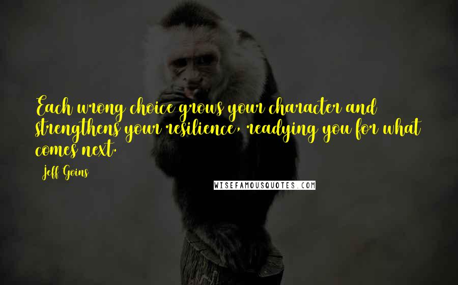 Jeff Goins Quotes: Each wrong choice grows your character and strengthens your resilience, readying you for what comes next.