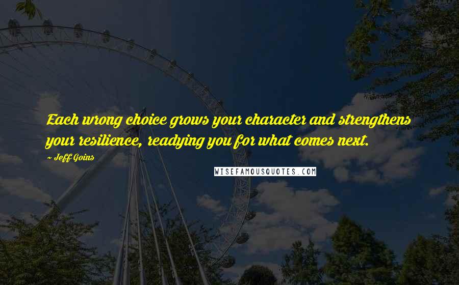 Jeff Goins Quotes: Each wrong choice grows your character and strengthens your resilience, readying you for what comes next.