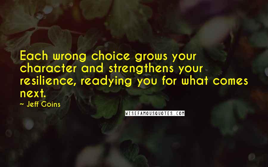 Jeff Goins Quotes: Each wrong choice grows your character and strengthens your resilience, readying you for what comes next.