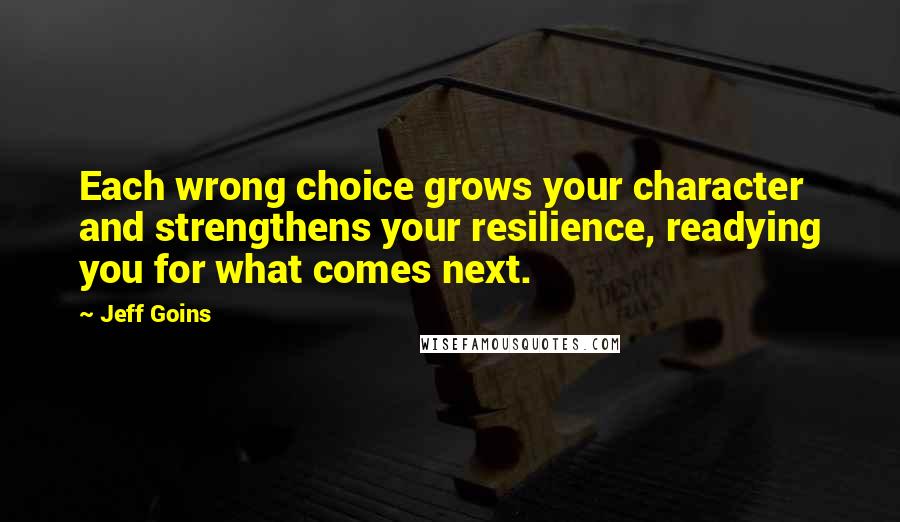 Jeff Goins Quotes: Each wrong choice grows your character and strengthens your resilience, readying you for what comes next.