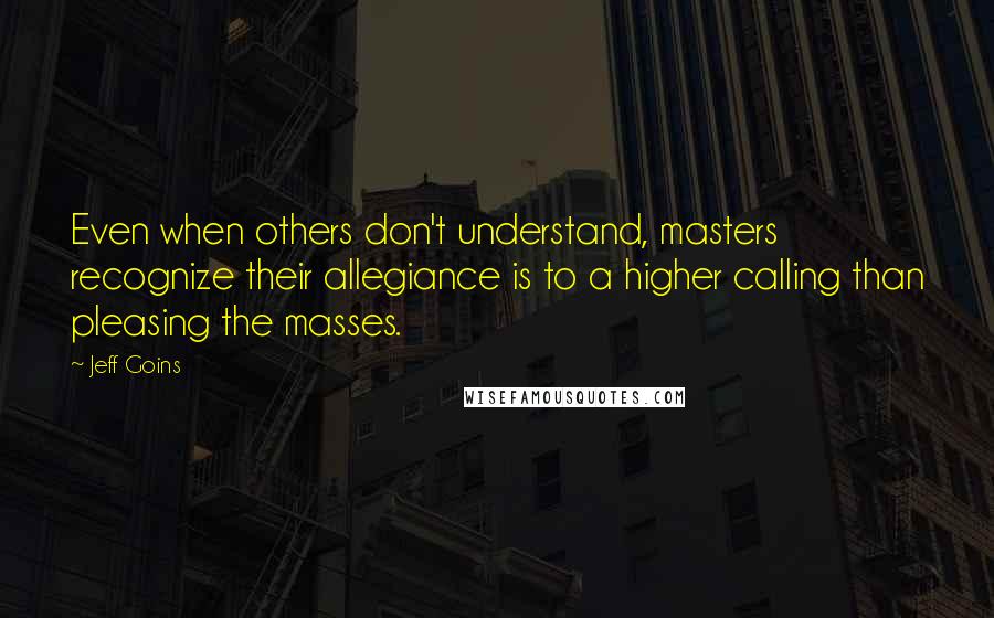 Jeff Goins Quotes: Even when others don't understand, masters recognize their allegiance is to a higher calling than pleasing the masses.